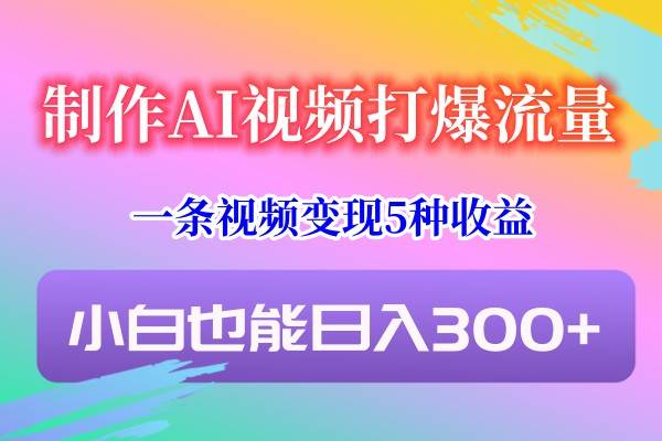 制作AI视频打爆流量，一条视频变现5种收益，小白也能日入300+-梓川副业网-中创网、冒泡论坛优质付费教程和副业创业项目大全