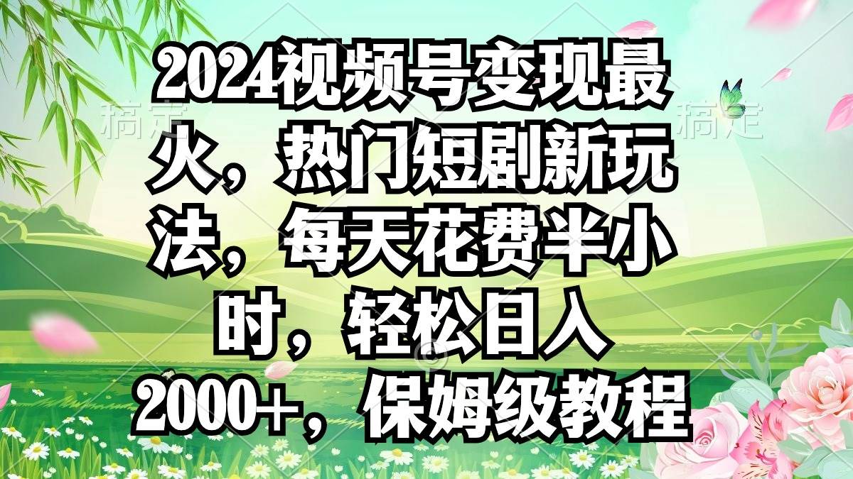 （9161期）2024视频号变现最火，热门短剧新玩法，每天花费半小时，轻松日入2000+，…-梓川副业网-中创网、冒泡论坛优质付费教程和副业创业项目大全