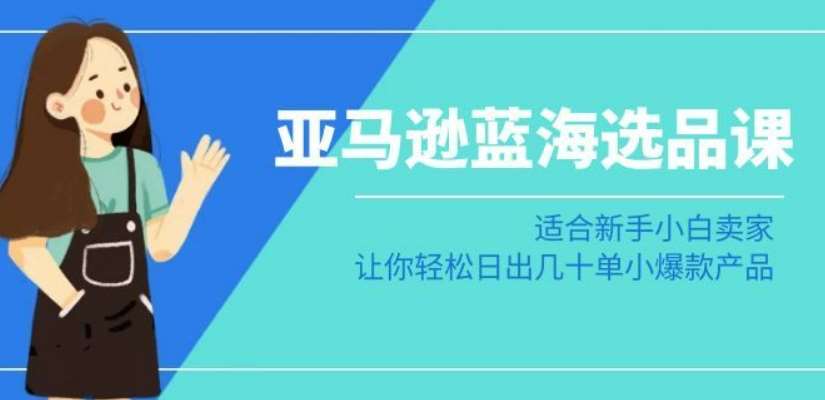 亚马逊-蓝海选品课：适合新手小白卖家，让你轻松日出几十单小爆款产品-梓川副业网-中创网、冒泡论坛优质付费教程和副业创业项目大全