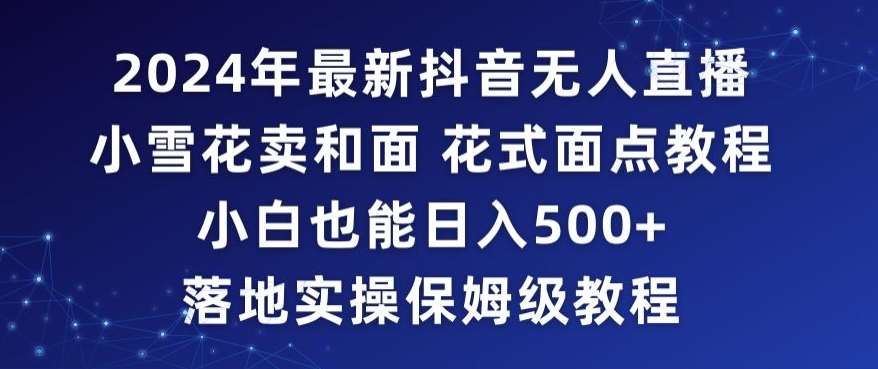 2024年抖音最新无人直播小雪花卖和面、花式面点教程小白也能日入500+落地实操保姆级教程【揭秘】-梓川副业网-中创网、冒泡论坛优质付费教程和副业创业项目大全