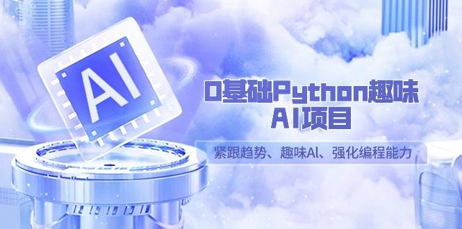 0基础Python趣味AI项目，紧跟趋势、趣味Al、强化编程能力（13节课）-梓川副业网-中创网、冒泡论坛优质付费教程和副业创业项目大全