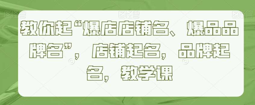 教你起“爆店店铺名、爆品品牌名”，店铺起名，品牌起名，教学课-梓川副业网-中创网、冒泡论坛优质付费教程和副业创业项目大全