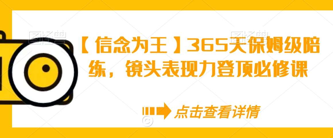 【信念为王】365天保姆级陪练，镜头表现力登顶必修课-梓川副业网-中创网、冒泡论坛优质付费教程和副业创业项目大全