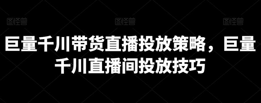 巨量千川带货直播投放策略，巨量千川直播间投放技巧-梓川副业网-中创网、冒泡论坛优质付费教程和副业创业项目大全