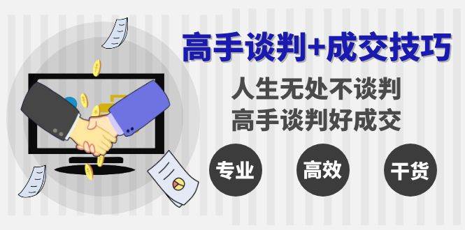 高手谈判 成交技巧：人生无处不谈判，高手谈判好成交（25节课）-梓川副业网-中创网、冒泡论坛优质付费教程和副业创业项目大全