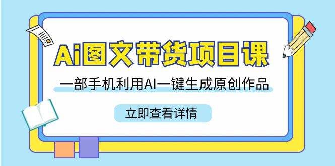 Ai图文带货项目课，一部手机利用AI一键生成原创作品（22节课）-梓川副业网-中创网、冒泡论坛优质付费教程和副业创业项目大全