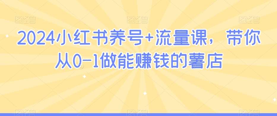 2024小红书养号+流量课，带你从0-1做能赚钱的薯店-梓川副业网-中创网、冒泡论坛优质付费教程和副业创业项目大全