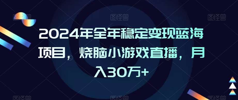 2024年全年稳定变现蓝海项目，烧脑小游戏直播，月入30万+【揭秘】-梓川副业网-中创网、冒泡论坛优质付费教程和副业创业项目大全