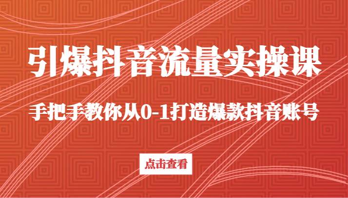 引爆抖音流量实操课，手把手教你从0-1打造爆款抖音账号（27节课）-梓川副业网-中创网、冒泡论坛优质付费教程和副业创业项目大全