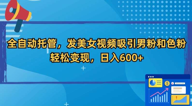 全自动托管，发美女视频吸引男粉和色粉，轻松变现，日入600+【揭秘】-梓川副业网-中创网、冒泡论坛优质付费教程和副业创业项目大全