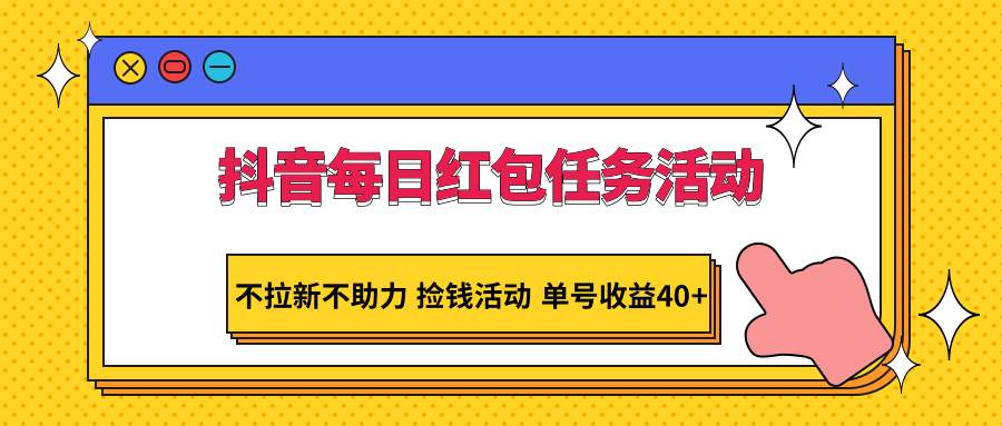 抖音每日红包任务活动，不拉新不助力 捡钱活动 单号收益40+-梓川副业网-中创网、冒泡论坛优质付费教程和副业创业项目大全