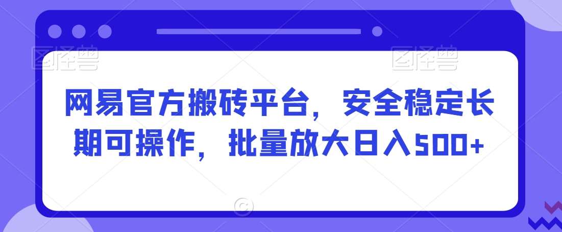 网易官方搬砖平台，安全稳定长期可操作，批量放大日入500+【揭秘】-梓川副业网-中创网、冒泡论坛优质付费教程和副业创业项目大全