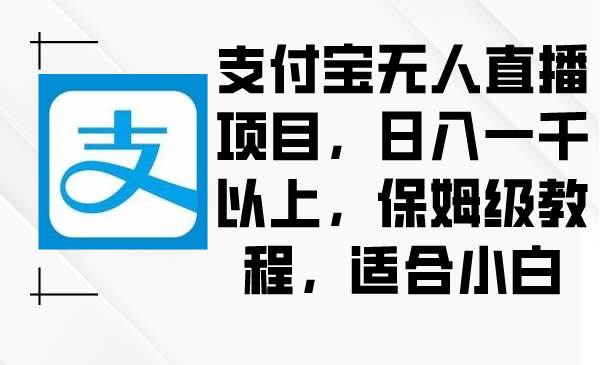 （8969期）支付宝无人直播项目，日入一千以上，保姆级教程，适合小白-梓川副业网-中创网、冒泡论坛优质付费教程和副业创业项目大全