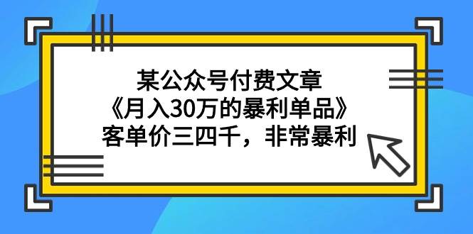 （9365期）某公众号付费文章《月入30万的暴利单品》客单价三四千，非常暴利-梓川副业网-中创网、冒泡论坛优质付费教程和副业创业项目大全