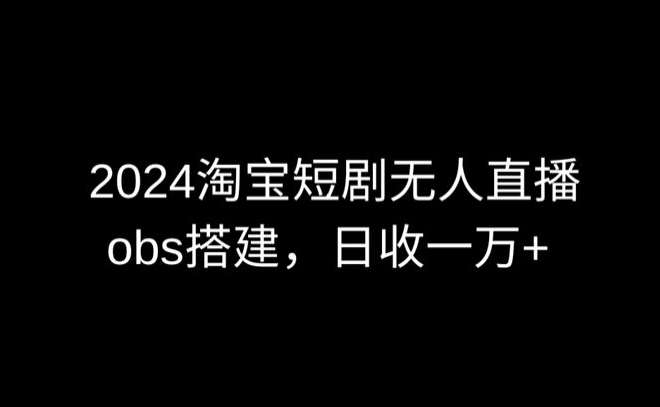 2024最新淘宝短剧无人直播，obs多窗口搭建，日收6000+【揭秘】-梓川副业网-中创网、冒泡论坛优质付费教程和副业创业项目大全