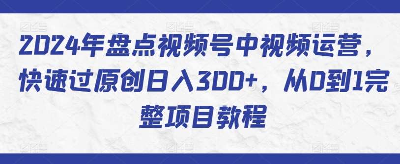 2024年盘点视频号中视频运营，快速过原创日入300+，从0到1完整项目教程-梓川副业网-中创网、冒泡论坛优质付费教程和副业创业项目大全