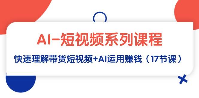 （9315期）AI-短视频系列课程，快速理解带货短视频+AI运用赚钱（17节课）-梓川副业网-中创网、冒泡论坛优质付费教程和副业创业项目大全