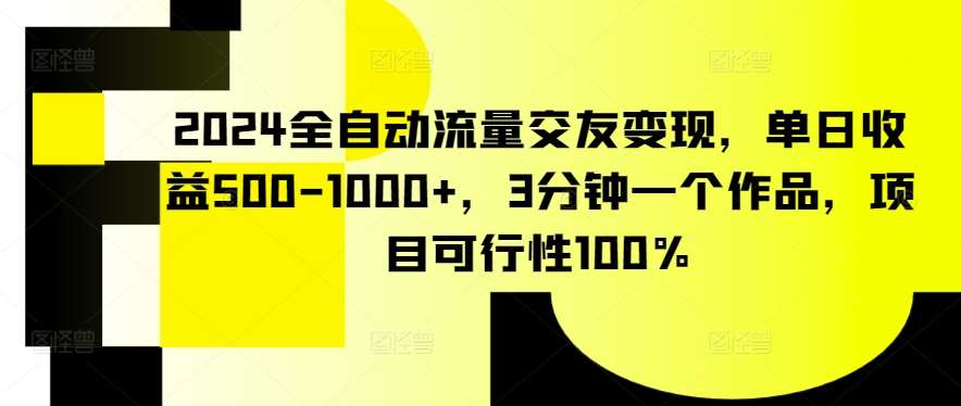 2024全自动流量交友变现，单日收益500-1000+，3分钟一个作品，项目可行性100%【揭秘】-梓川副业网-中创网、冒泡论坛优质付费教程和副业创业项目大全