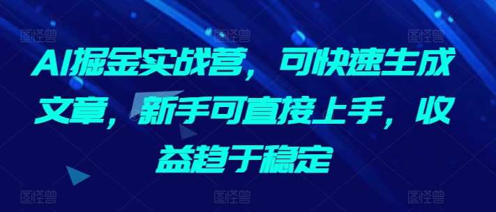 AI掘金实战营，可快速生成文章，新手可直接上手，收益趋于稳定-梓川副业网-中创网、冒泡论坛优质付费教程和副业创业项目大全