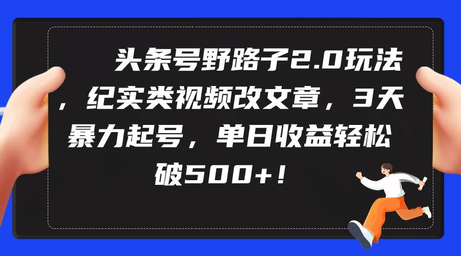 （9488期）头条号野路子2.0玩法，纪实类视频改文章，3天暴力起号，单日收益轻松破500+-梓川副业网-中创网、冒泡论坛优质付费教程和副业创业项目大全