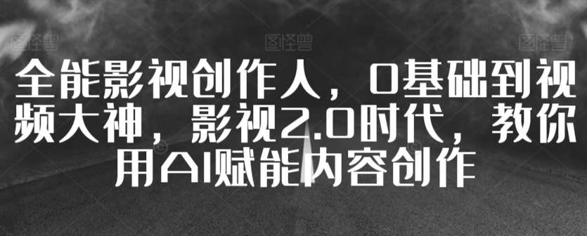 全能影视创作人，0基础到视频大神，影视2.0时代，教你用AI赋能内容创作-梓川副业网-中创网、冒泡论坛优质付费教程和副业创业项目大全