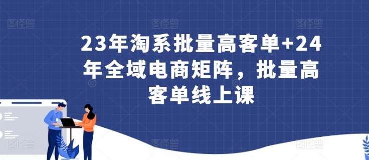 23年淘系批量高客单+24年全域电商矩阵，批量高客单线上课-梓川副业网-中创网、冒泡论坛优质付费教程和副业创业项目大全