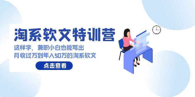 （9588期）淘系软文特训营：这样学，兼职小白也能写出月收过万到年入50万的淘系软文-梓川副业网-中创网、冒泡论坛优质付费教程和副业创业项目大全