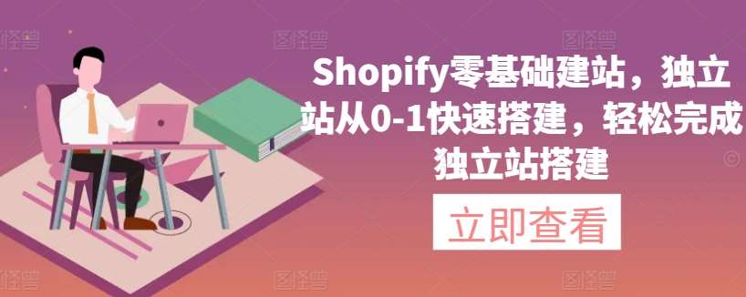 Shopify零基础建站，独立站从0-1快速搭建，轻松完成独立站搭建-梓川副业网-中创网、冒泡论坛优质付费教程和副业创业项目大全