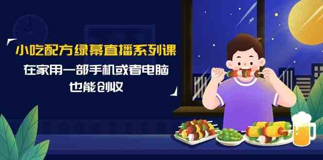 小吃配方绿幕直播系列课，在家用一部手机或者电脑也能创收（14节课）-梓川副业网-中创网、冒泡论坛优质付费教程和副业创业项目大全