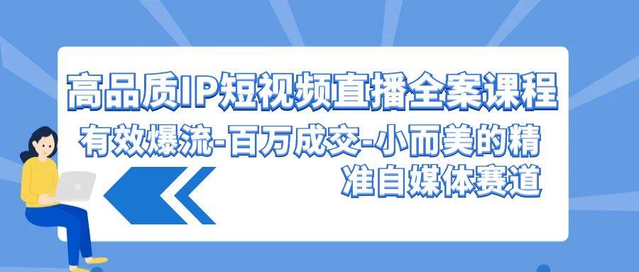 （9591期）高品质 IP短视频直播-全案课程，有效爆流-百万成交-小而美的精准自媒体赛道-梓川副业网-中创网、冒泡论坛优质付费教程和副业创业项目大全