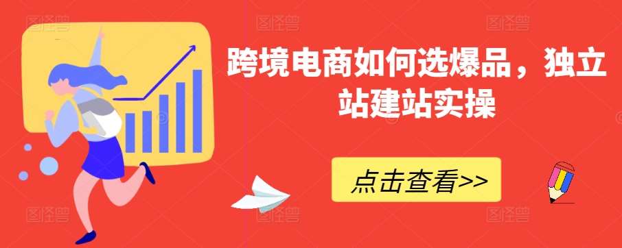 跨境电商如何选爆品，独立站建站实操-梓川副业网-中创网、冒泡论坛优质付费教程和副业创业项目大全