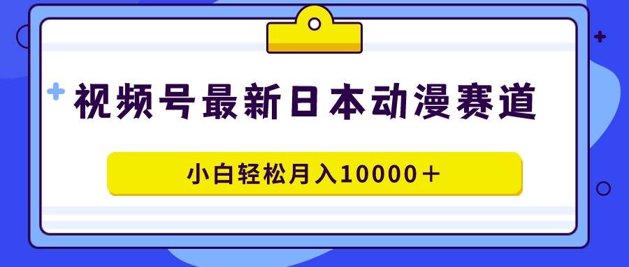 （9176期）视频号日本动漫蓝海赛道，100%原创，小白轻松月入10000＋-梓川副业网-中创网、冒泡论坛优质付费教程和副业创业项目大全