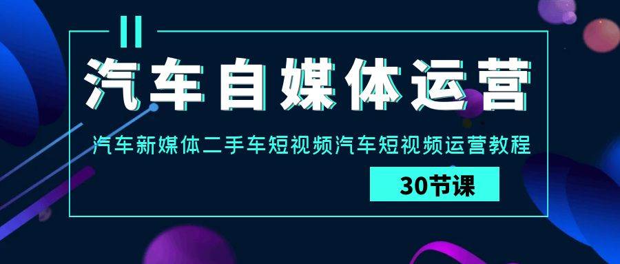 汽车自媒体运营实战课：汽车新媒体二手车短视频汽车短视频运营教程-梓川副业网-中创网、冒泡论坛优质付费教程和副业创业项目大全