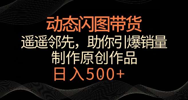 动态闪图带货，遥遥领先，冷门玩法，助你轻松引爆销量，日赚500+【揭秘】-梓川副业网-中创网、冒泡论坛优质付费教程和副业创业项目大全