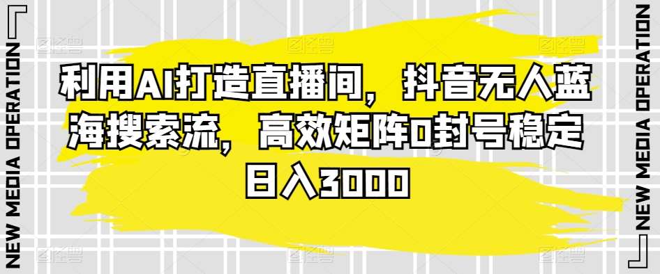 利用AI打造直播间，抖音无人蓝海搜索流，高效矩阵0封号稳定日入3000-梓川副业网-中创网、冒泡论坛优质付费教程和副业创业项目大全