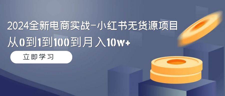 （9169期）2024全新电商实战-小红书无货源项目：从0到1到100到月入10w+-梓川副业网-中创网、冒泡论坛优质付费教程和副业创业项目大全