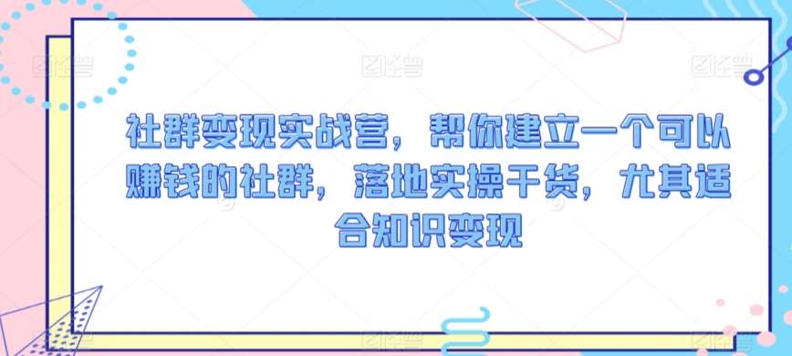 社群变现实战营，帮你建立一个可以赚钱的社群，落地实操干货，尤其适合知识变现-梓川副业网-中创网、冒泡论坛优质付费教程和副业创业项目大全