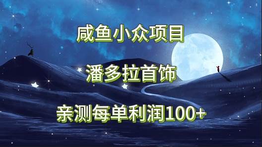 咸鱼小众项目，潘多拉首饰，亲测每单利润100+-梓川副业网-中创网、冒泡论坛优质付费教程和副业创业项目大全