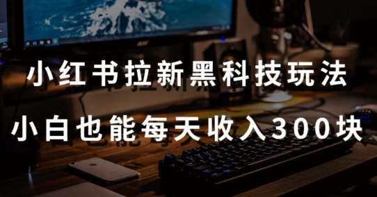 黑科技玩法之：小红书拉新，小白也能日入300元【操作视频教程+黑科技工具】【揭秘】-梓川副业网-中创网、冒泡论坛优质付费教程和副业创业项目大全