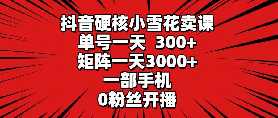 （9551期）抖音硬核小雪花卖课，单号一天300+，矩阵一天3000+，一部手机0粉丝开播-梓川副业网-中创网、冒泡论坛优质付费教程和副业创业项目大全