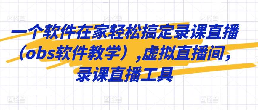 一个软件在家轻松搞定录课直播（obs软件教学）,虚拟直播间，录课直播工具-梓川副业网-中创网、冒泡论坛优质付费教程和副业创业项目大全