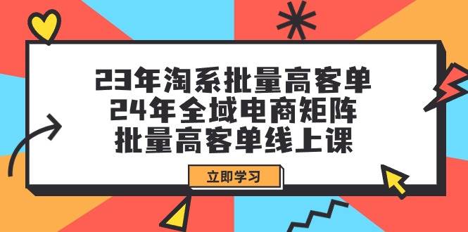 （9636期）23年淘系批量高客单+24年全域电商矩阵，批量高客单线上课（109节课）-梓川副业网-中创网、冒泡论坛优质付费教程和副业创业项目大全