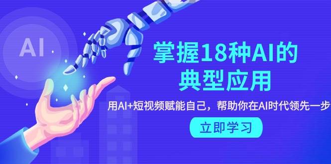 （9683期）掌握18种AI的典型应用，用AI+短视频 赋能自己，帮助你在AI时代领先一步-梓川副业网-中创网、冒泡论坛优质付费教程和副业创业项目大全