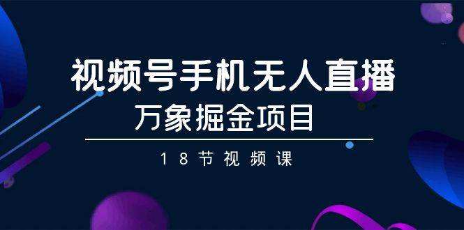 （9170期）视频号手机无人直播-万象掘金项目（18节视频课）-梓川副业网-中创网、冒泡论坛优质付费教程和副业创业项目大全