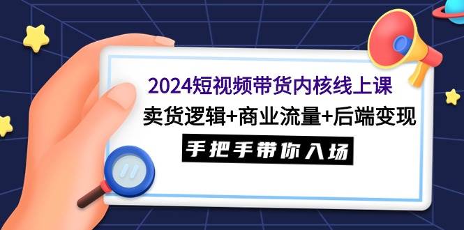 （9471期）2024短视频带货内核线上课：卖货逻辑+商业流量+后端变现，手把手带你入场-梓川副业网-中创网、冒泡论坛优质付费教程和副业创业项目大全