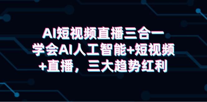 （9669期）AI短视频直播三合一，学会AI人工智能+短视频+直播，三大趋势红利-梓川副业网-中创网、冒泡论坛优质付费教程和副业创业项目大全