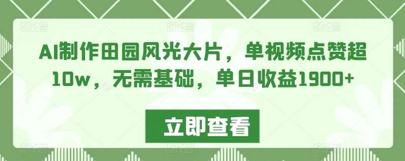 AI制作田园风光大片，单视频点赞超10w，无需基础，单日收益1900+【揭秘】-梓川副业网-中创网、冒泡论坛优质付费教程和副业创业项目大全