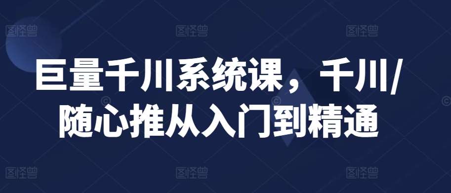 巨量千川系统课，千川/随心推从入门到精通-梓川副业网-中创网、冒泡论坛优质付费教程和副业创业项目大全