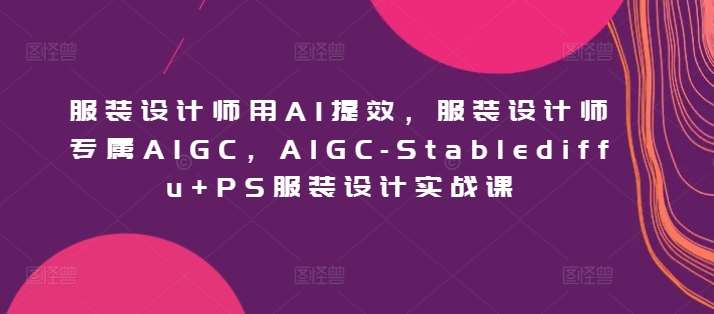 服装设计师用AI提效，服装设计师专属AIGC，AIGC-Stablediffu+PS服装设计实战课-梓川副业网-中创网、冒泡论坛优质付费教程和副业创业项目大全