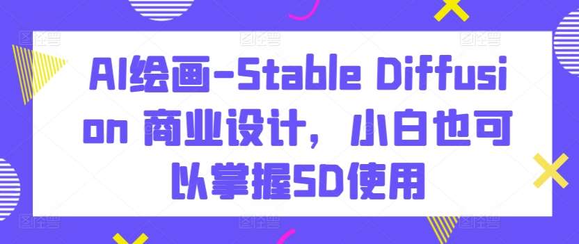 AI绘画-Stable Diffusion 商业设计，小白也可以掌握SD使用-梓川副业网-中创网、冒泡论坛优质付费教程和副业创业项目大全